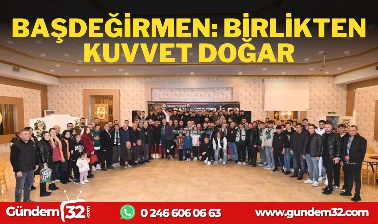 BAŞKAN BAŞDEĞİRMEN: BİRLİKTEN KUVVET DOĞAR