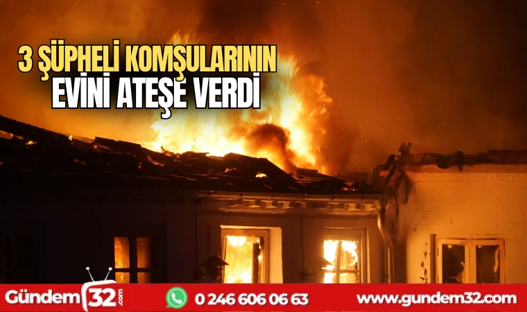3 şüpheli komşularının evini ateşe verdi