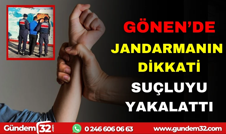GÖNEN'DE JANDARMANIN DİKKATİ SUÇLUYU YAKALATTI