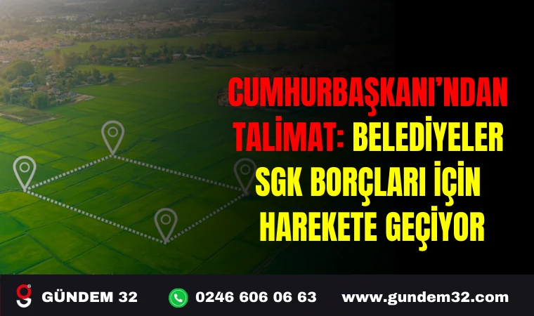 CUMHURBAŞKANI’NDAN TALİMAT: BELEDİYELER SGK BORÇLARI İÇİN HAREKETE GEÇİYOR
