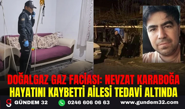 DOĞALGAZ GAZ FACİASI: NEVZAT KARABOĞA HAYATINI KAYBETTİ AİLESİ TEDAVİ ALTINDA