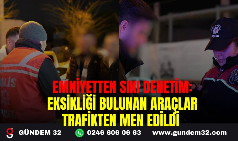 EMNİYETTEN SIKI DENETİM: EKSİKLİĞİ BULUNAN ARAÇLAR TRAFİKTEN MEN EDİLDİ
