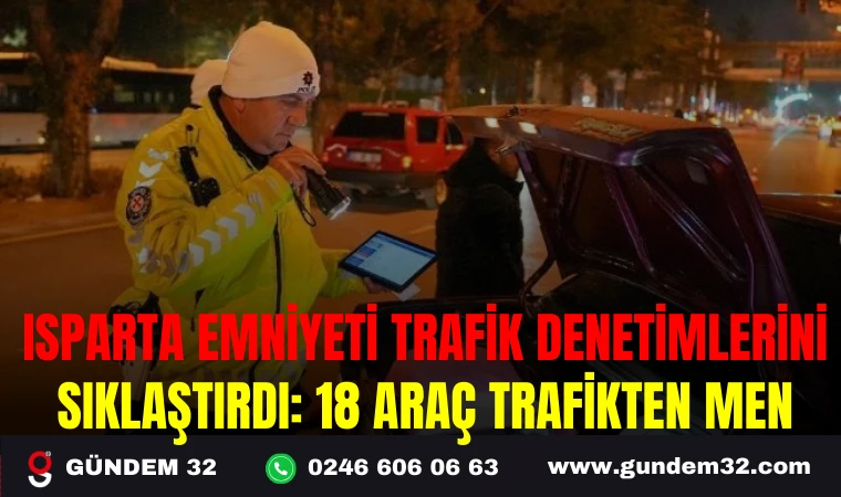 ISPARTA EMNİYETİ TRAFİK DENETİMLERİNİ SIKLAŞTIRDI: 18 ARAÇ TRAFİKTEN MEN