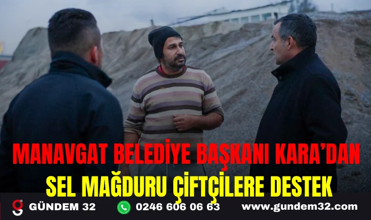 MANAVGAT BELEDİYE BAŞKANI KARA’DAN SEL MAĞDURU ÇİFTÇİLERE DESTEK