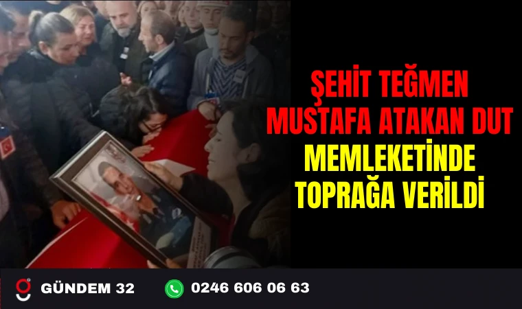 ŞEHİT TEĞMEN MUSTAFA ATAKAN DUT MEMLEKETİNDE TOPRAĞA VERİLDİ