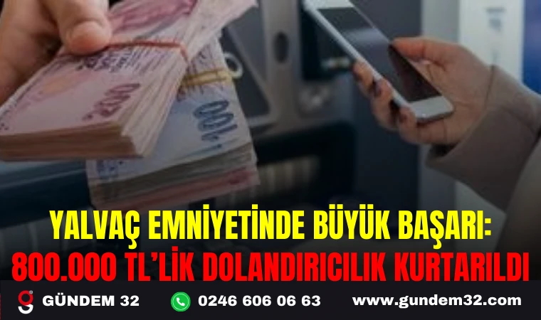 YALVAÇ EMNİYETİNDE BÜYÜK BAŞARI: 800.000 TL’LİK DOLANDIRICILIK KURTARILDI
