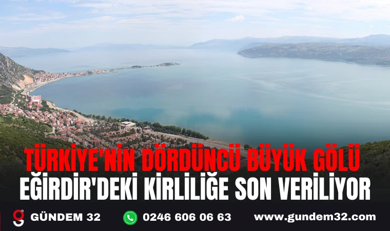 TÜRKİYE'NİN DÖRDÜNCÜ BÜYÜK GÖLÜ EĞİRDİR'DEKİ KİRLİLİĞE SON VERİLİYOR