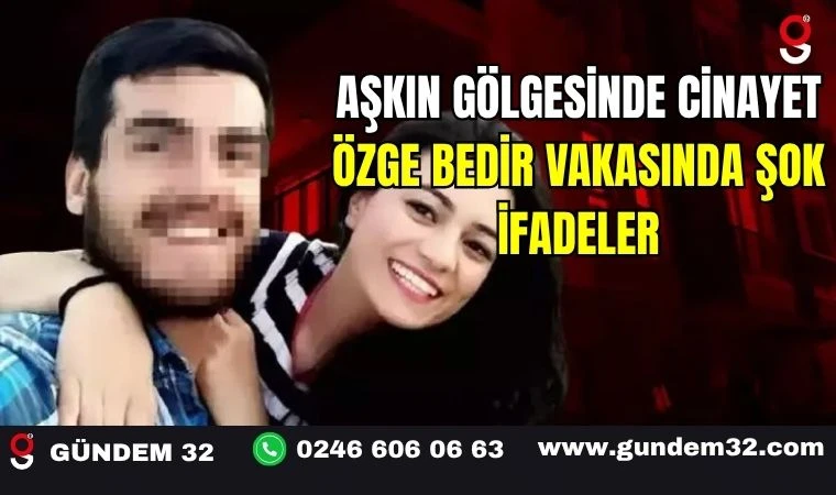 Aşkın Gölgesinde Cinayet Özge Bedir Vakasında Şok İfadeler