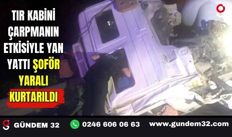 Tır Kabini Çarpmanın Etkisiyle Yan Yattı: Şoför Yaralı Kurtarıldı