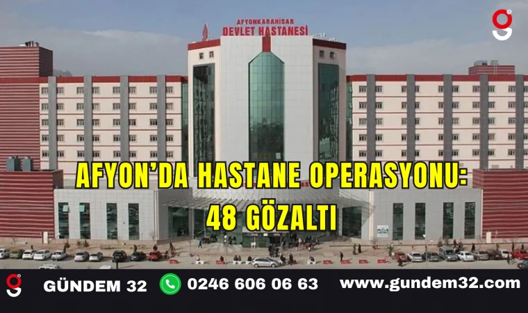 Afyon’da Hastane Operasyonu: 48 Gözaltı