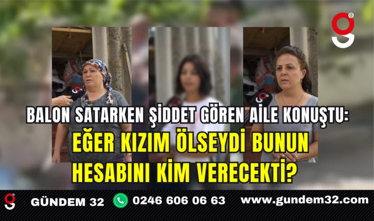 Balon Satarken Şiddet Gören Aile Konuştu: Eğer kızım ölseydi bunun hesabını kim verecekti?