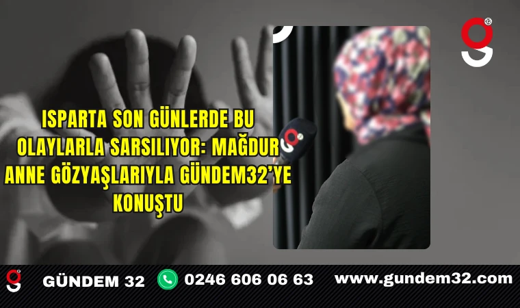 Isparta son günlerde bu olaylarla sarsılıyor: Mağdur anne gözyaşlarıyla Gündem32’ye konuştu