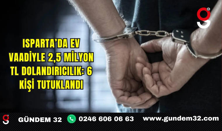 Isparta’da Ev Vaadiyle 2,5 Milyon TL Dolandırıcılık: 6 Kişi Tutuklandı