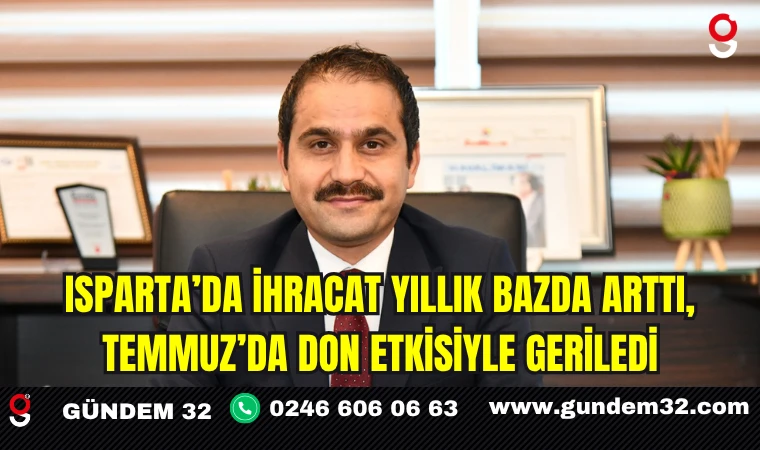 ISPARTA’DA İHRACAT YILLIK BAZDA ARTTI, TEMMUZ’DA DON ETKİSİYLE GERİLEDİ