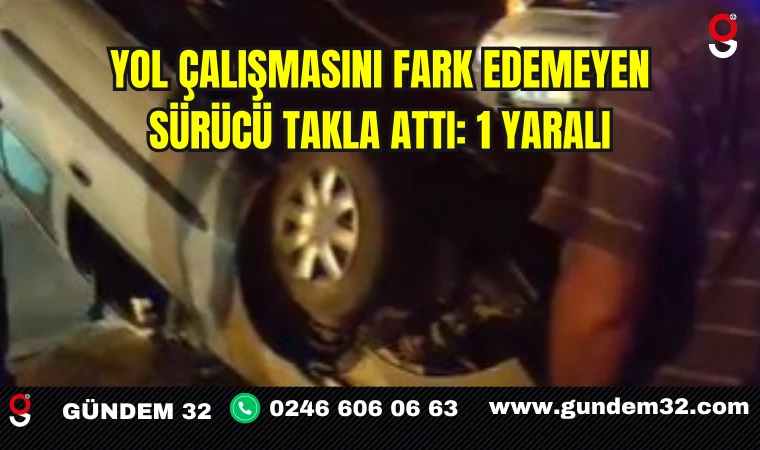 Yol çalışmasını fark edemeyen sürücü takla attı: 1 yaralı