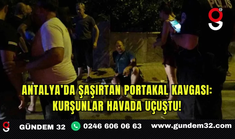 Antalya’da Şaşırtan Portakal Kavgası: Kurşunlar Havada Uçuştu!