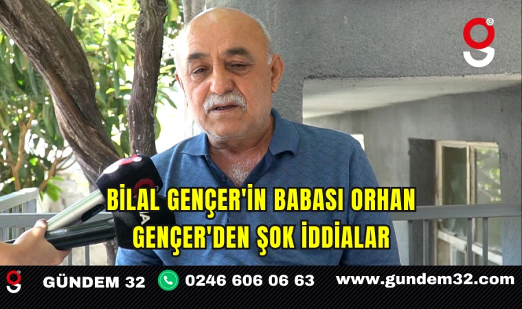 BİLAL GENÇER'İN BABASI ORHAN GENÇER'DEN ŞOK İDDİALAR