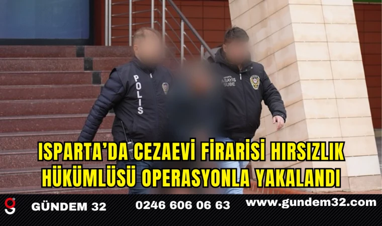 Isparta’da Cezaevi Firarisi Hırsızlık Hükümlüsü Operasyonla Yakalandı