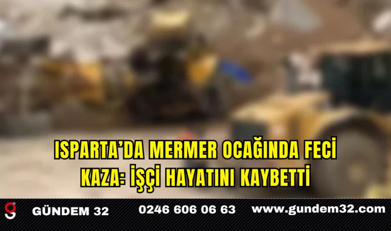 Isparta’da Mermer Ocağında Feci Kaza: İşçi Hayatını Kaybetti