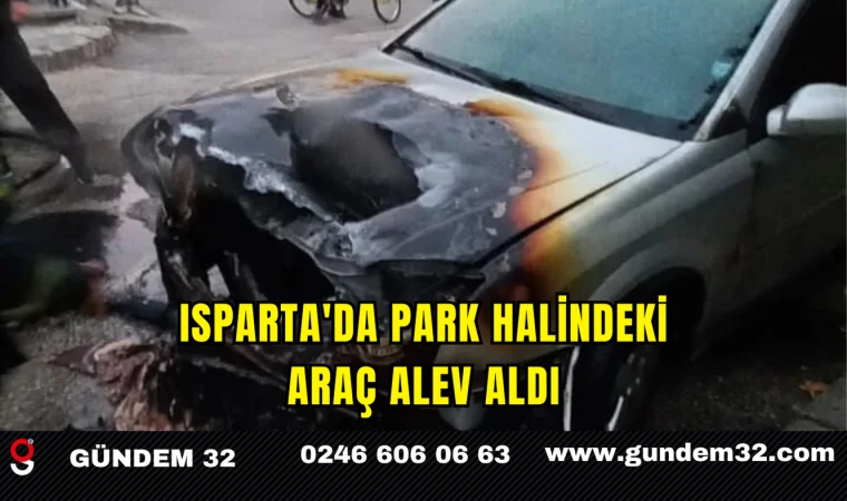 ISPARTA'DA PARK HALİNDEKİ ARAÇ ALEV ALDI