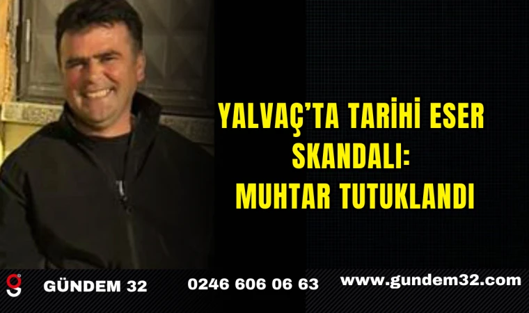 Yalvaç’ta Tarihi Eser Skandalı: Muhtar Tutuklandı