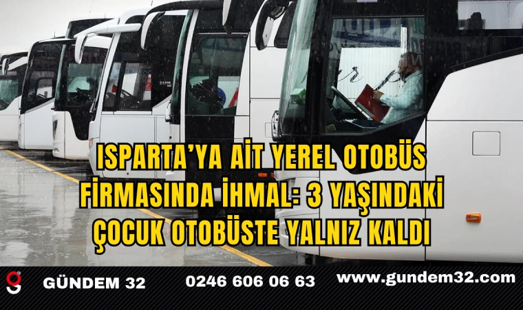 Isparta’ya ait yerel otobüs firmasında ihmal: 3 yaşındaki çocuk otobüste yalnız kaldı