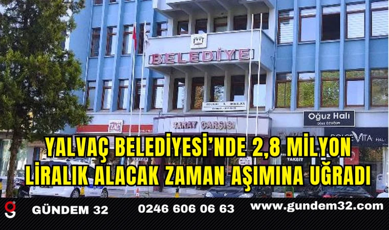 Yalvaç Belediyesi’nde 2,8 Milyon Liralık Alacak Zaman Aşımına Uğradı