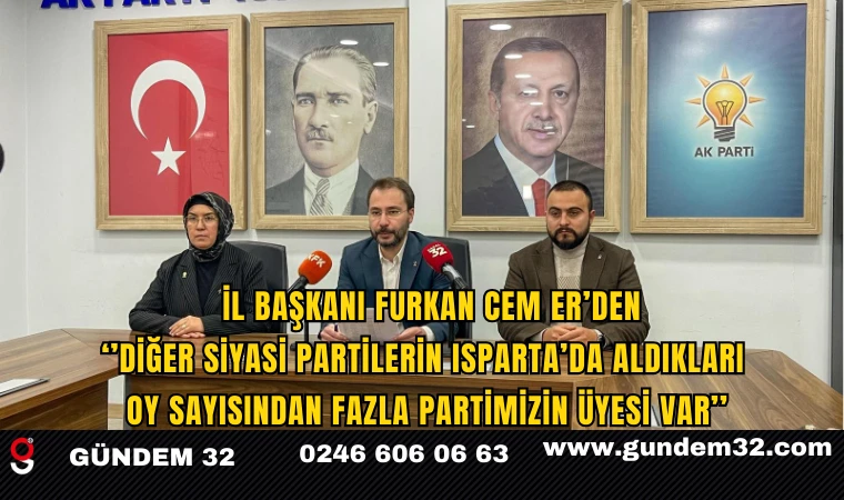 İl Başkanı Furkan Cem ER'den Diğer Siyasi Partilerin Aldıkları Isparta’da Aldıkları Oy Sayısından Fazla Partimizin Üyesi Var