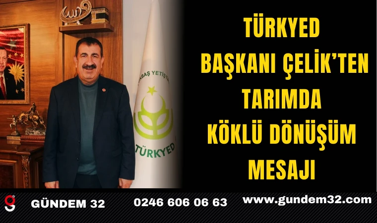 TÜRKYED Başkanı Çelik’ten Tarımda Köklü Dönüşüm Mesajı