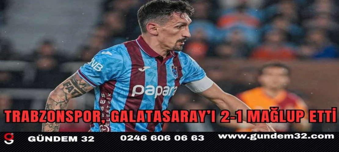 Trabzonspor, Galatasaray’ı 2-1 Mağlup Etti