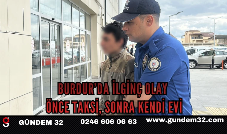 Burdur’da İlginç Olay: Önce Taksi, Sonra Kendi Evi