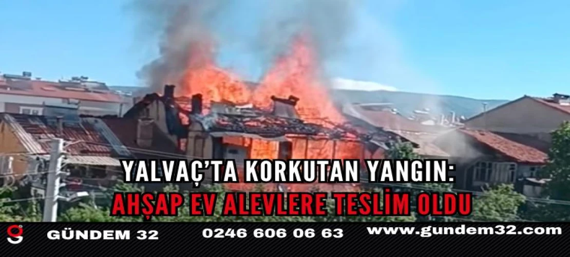 Yalvaç’ta korkutan yangın: Ahşap ev alevlere teslim oldu