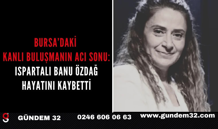 Bursa’daki Kanlı Buluşmanın Acı Sonu: Ispartalı Banu Özdağ Hayatını Kaybetti