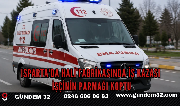 Isparta'da Halı Fabrikasında İş Kazası: İşçinin Parmağı Koptu