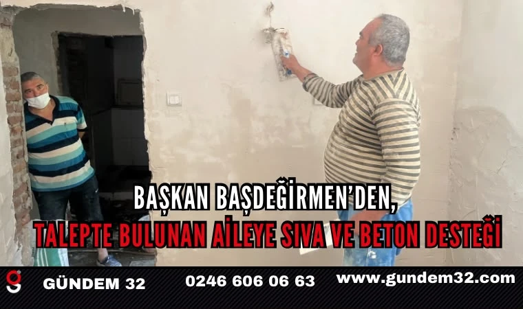 Başkan Başdeğirmen’den, talepte bulunan aileye sıva ve beton desteği