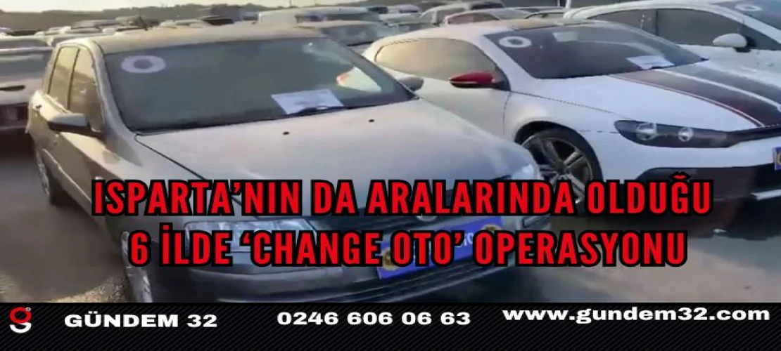 Isparta’nın da Aralarında Bulunduğu 6 İlde ‘Change Oto’ Operasyonu