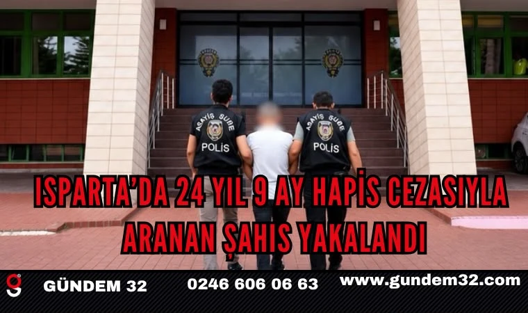ISPARTA’DA 24 YIL 9 AY HAPİS CEZASIYLA ARANAN ŞAHIS YAKALANDI