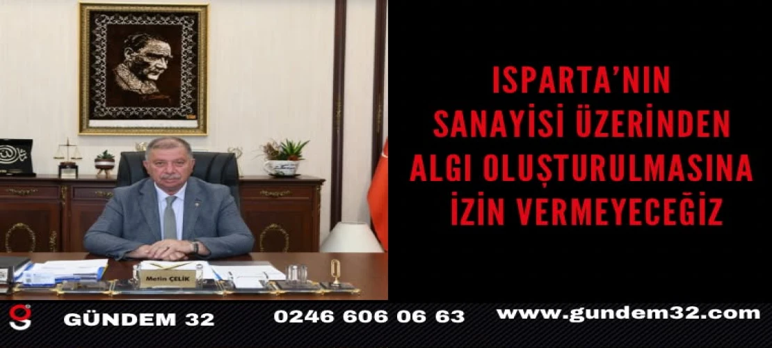 ISPARTA’NIN SANAYİSİ ÜZERİNDEN ALGI OLUŞTURULMASINA İZİN VERMEYECEĞİZ
