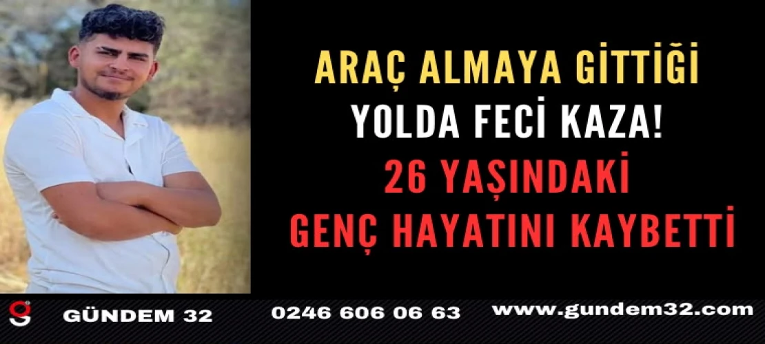 Araç Almaya Gittiği Yolda Feci Kaza! 26 Yaşındaki Genç Hayatını Kaybetti