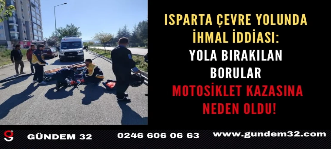 Isparta çevre yolunda ihmal iddiası: Yola bırakılan borular motosiklet kazasına neden oldu!