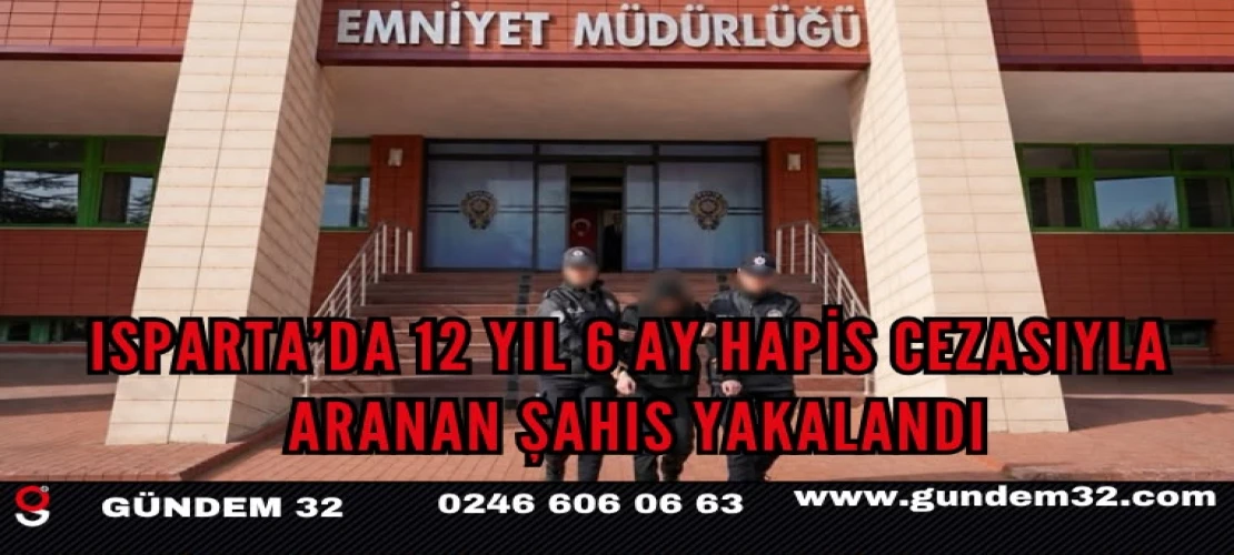 Isparta’da 12 Yıl 6 Ay Hapis Cezasıyla Aranan Şahıs Yakalandı