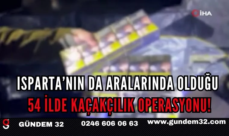 Isparta’nın da Aralarında Olduğu 54 İlde Kaçakçılık Operasyonu!