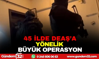 45 İLDE DEAŞ’A YÖNELİK BÜYÜK OPERASYON