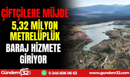ÇİFTÇİLERE MÜJDE: 5,32 MİLYON METREKÜPLÜK BARAJ HİZMETE GİRİYOR!