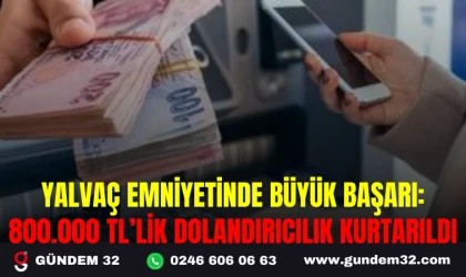 YALVAÇ EMNİYETİNDE BÜYÜK BAŞARI: 800.000 TL’LİK DOLANDIRICILIK KURTARILDI