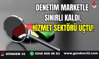 Denetim Marketle Sınırlı Kaldı, Hizmet Sektörü Uçtu!
