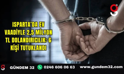 Isparta’da Ev Vaadiyle 2,5 Milyon TL Dolandırıcılık: 6 Kişi Tutuklandı