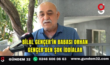 BİLAL GENÇER'İN BABASI ORHAN GENÇER'DEN ŞOK İDDİALAR