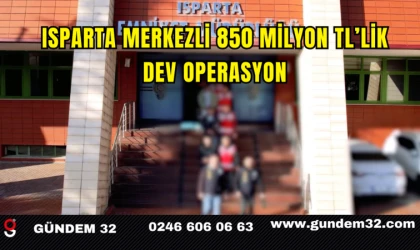Isparta Merkezli 850 Milyon TL’lik Dev Operasyon