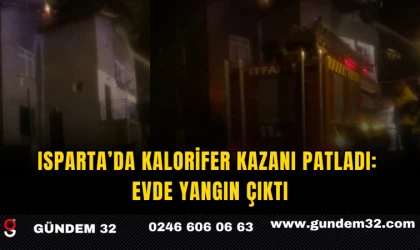 Isparta’da Kalorifer Kazanı Patladı: Evde Yangın Çıktı